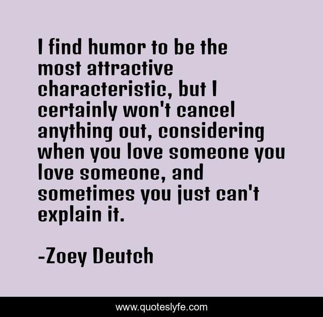 I find humor to be the most attractive characteristic, but I certainly won't cancel anything out, considering when you love someone you love someone, and sometimes you just can't explain it.