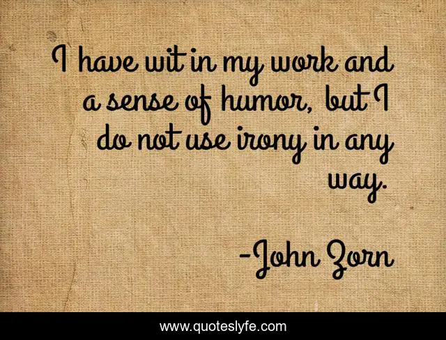 I have wit in my work and a sense of humor, but I do not use irony in any way.