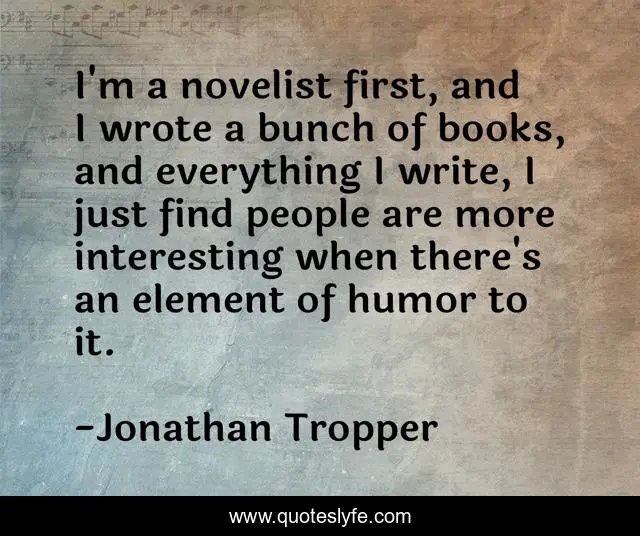 I'm a novelist first, and I wrote a bunch of books, and everything I write, I just find people are more interesting when there's an element of humor to it.