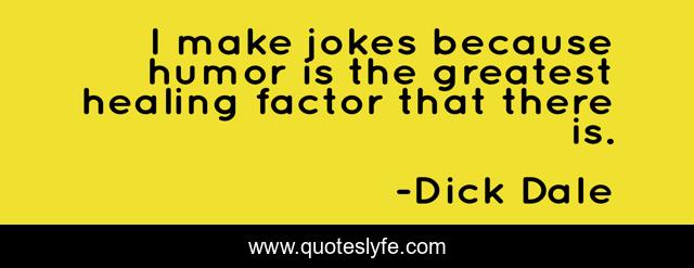 I make jokes because humor is the greatest healing factor that there is.