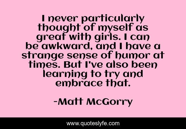 I never particularly thought of myself as great with girls. I can be awkward, and I have a strange sense of humor at times. But I've also been learning to try and embrace that.