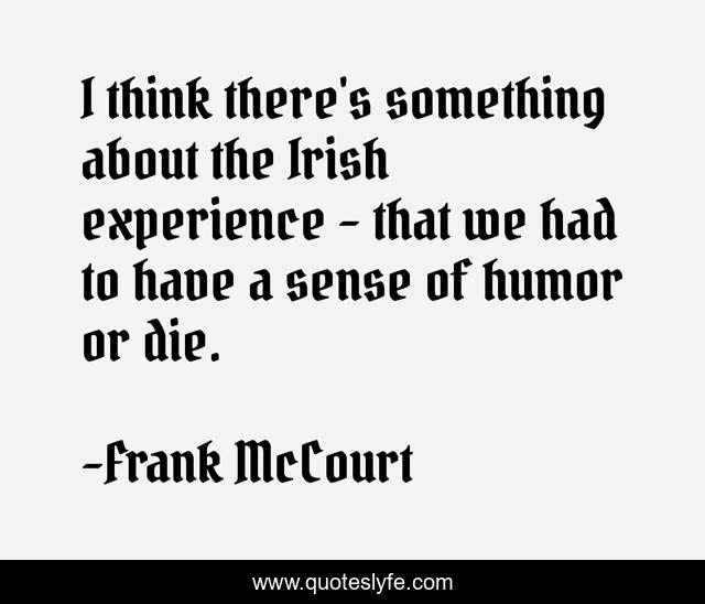 I think there's something about the Irish experience - that we had to have a sense of humor or die.