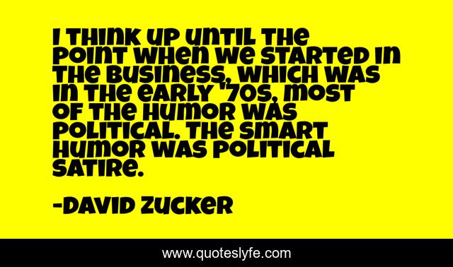I think up until the point when we started in the business, which was in the early '70s, most of the humor was political. The smart humor was political satire.
