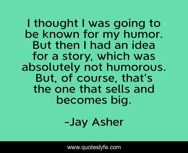 I thought I was going to be known for my humor. But then I had an idea for a story, which was absolutely not humorous. But, of course, that's the one that sells and becomes big.