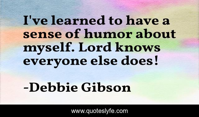 I've learned to have a sense of humor about myself. Lord knows everyone else does!