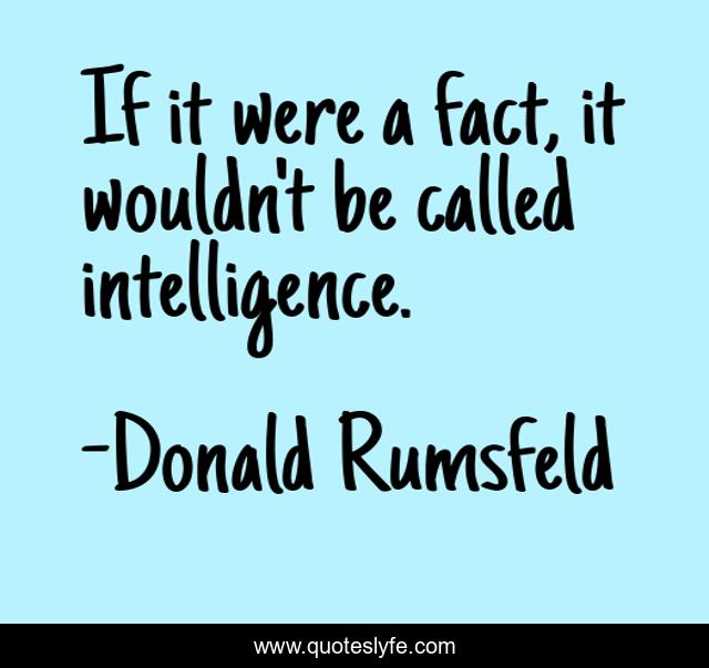 If it were a fact, it wouldn't be called intelligence.
