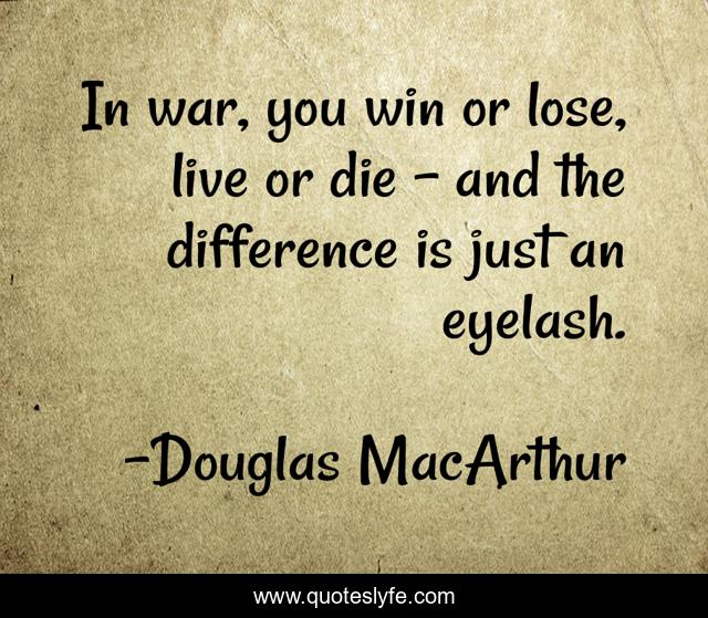 In war, you win or lose, live or die - and the difference is just an eyelash.