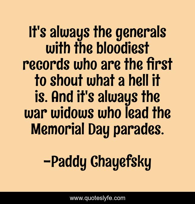 It's always the generals with the bloodiest records who are the first to shout what a hell it is. And it's always the war widows who lead the Memorial Day parades.