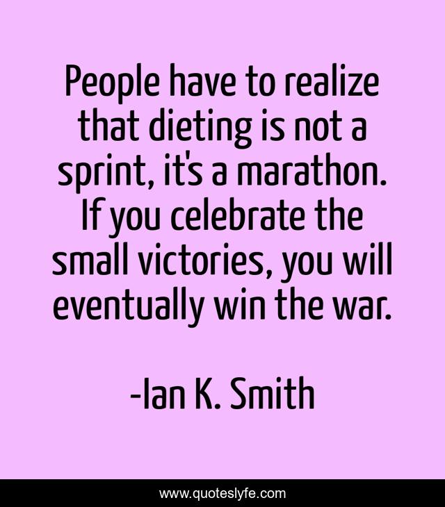 People have to realize that dieting is not a sprint, it's a marathon. If you celebrate the small victories, you will eventually win the war.