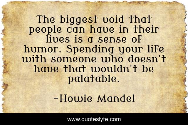 The biggest void that people can have in their lives is a sense of humor. Spending your life with someone who doesn't have that wouldn't be palatable.