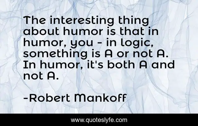 The interesting thing about humor is that in humor, you - in logic, something is A or not A. In humor, it's both A and not A.