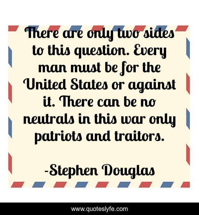 There are only two sides to this question. Every man must be for the United States or against it. There can be no neutrals in this war only patriots and traitors.