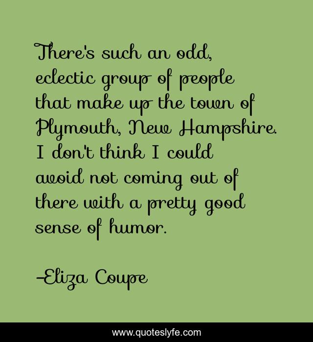 There's such an odd, eclectic group of people that make up the town of Plymouth, New Hampshire. I don't think I could avoid not coming out of there with a pretty good sense of humor.