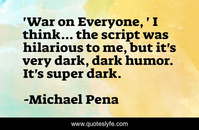'War on Everyone, ' I think... the script was hilarious to me, but it's very dark, dark humor. It's super dark.