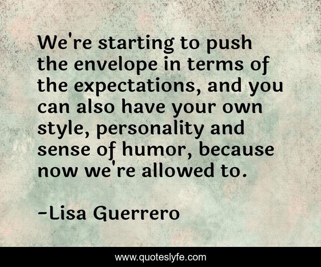 We're starting to push the envelope in terms of the expectations, and you can also have your own style, personality and sense of humor, because now we're allowed to.