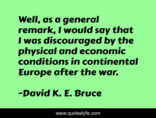 Well, as a general remark, I would say that I was discouraged by the physical and economic conditions in continental Europe after the war.