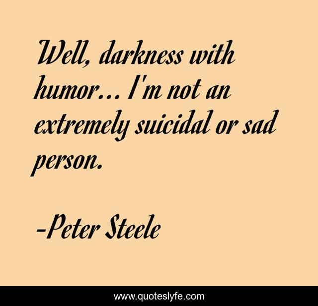 Well, darkness with humor... I'm not an extremely suicidal or sad person.