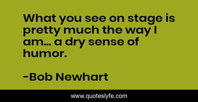 What you see on stage is pretty much the way I am... a dry sense of humor.
