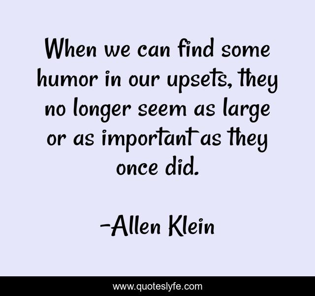 When we can find some humor in our upsets, they no longer seem as large or as important as they once did.