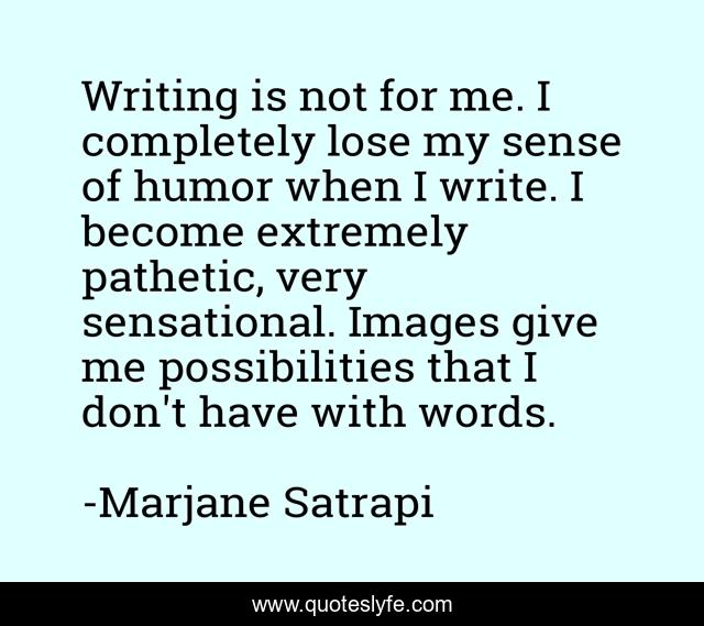 Writing is not for me. I completely lose my sense of humor when I write. I become extremely pathetic, very sensational. Images give me possibilities that I don't have with words.