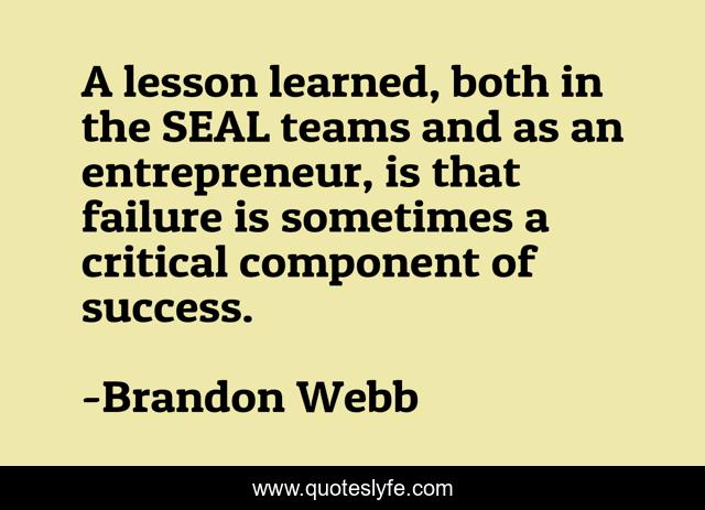 A lesson learned, both in the SEAL teams and as an entrepreneur, is that failure is sometimes a critical component of success.
