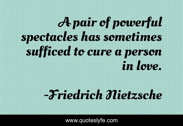 A pair of powerful spectacles has sometimes sufficed to cure a person in love.