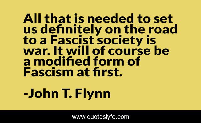 All that is needed to set us definitely on the road to a Fascist society is war. It will of course be a modified form of Fascism at first.