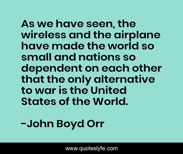 As we have seen, the wireless and the airplane have made the world so small and nations so dependent on each other that the only alternative to war is the United States of the World.