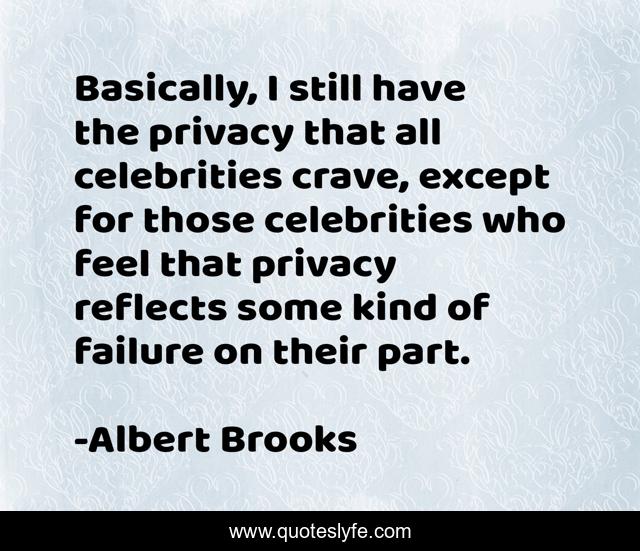 Basically, I still have the privacy that all celebrities crave, except for those celebrities who feel that privacy reflects some kind of failure on their part.