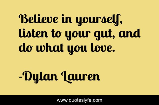 Believe in yourself, listen to your gut, and do what you love.
