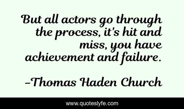 But all actors go through the process, it's hit and miss, you have achievement and failure.