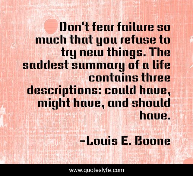 Don't fear failure so much that you refuse to try new things. The saddest summary of a life contains three descriptions: could have, might have, and should have.