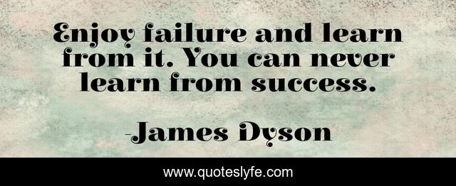 Enjoy failure and learn from it. You can never learn from success.