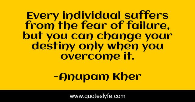 Every individual suffers from the fear of failure, but you can change your destiny only when you overcome it.