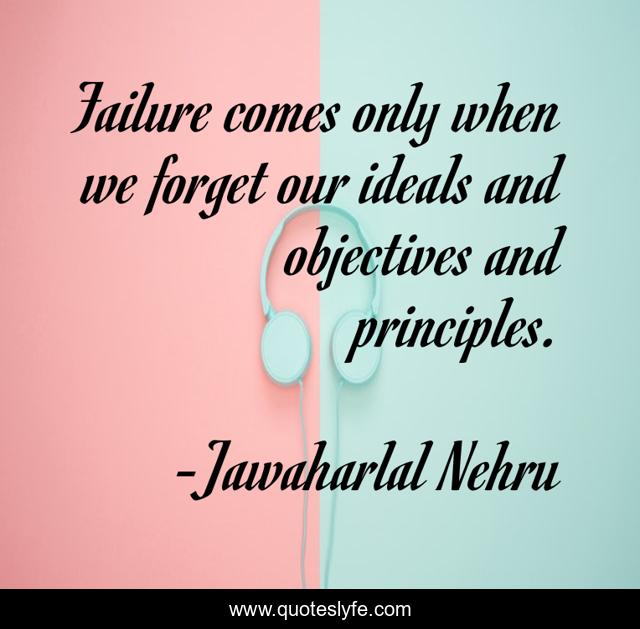 Failure comes only when we forget our ideals and objectives and principles.