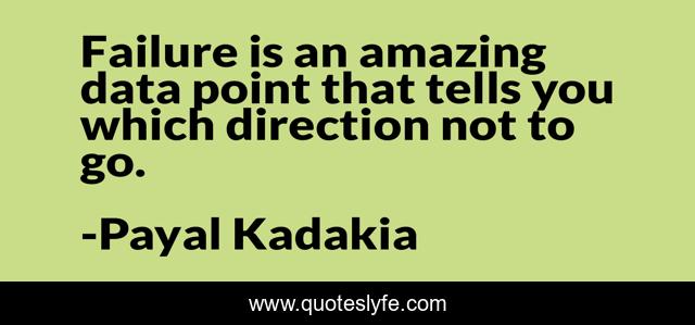Failure is an amazing data point that tells you which direction not to go.