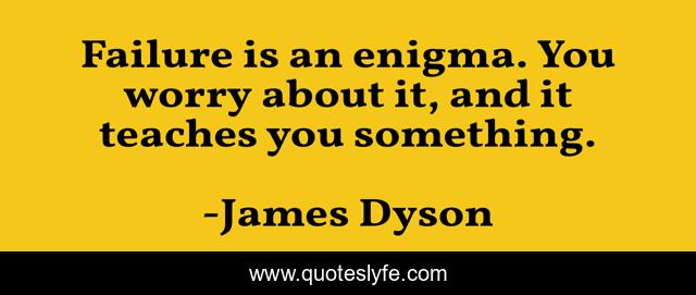 Failure is an enigma. You worry about it, and it teaches you something.