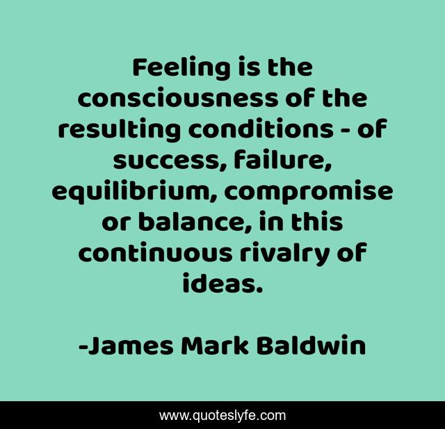 Feeling is the consciousness of the resulting conditions - of success, failure, equilibrium, compromise or balance, in this continuous rivalry of ideas.
