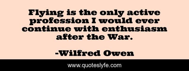 Flying is the only active profession I would ever continue with enthusiasm after the War.