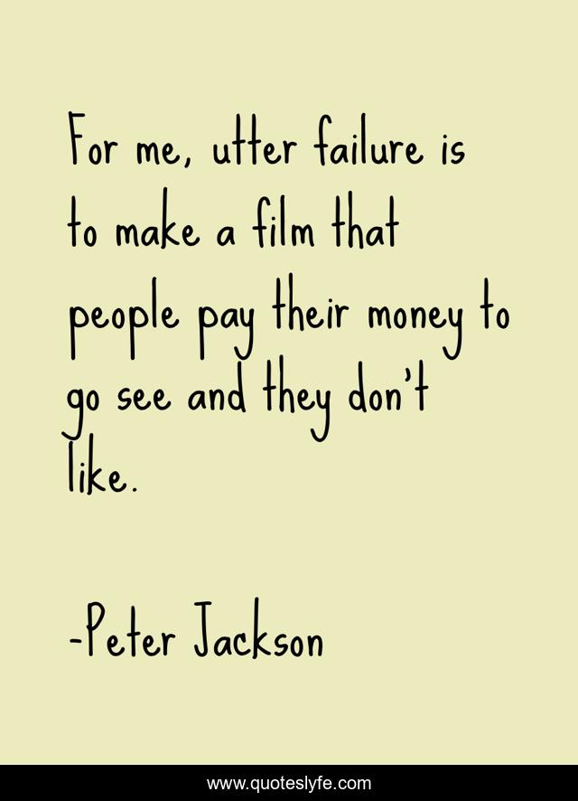 For me, utter failure is to make a film that people pay their money to go see and they don't like.