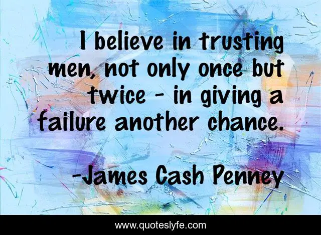 I believe in trusting men, not only once but twice - in giving a failure another chance.