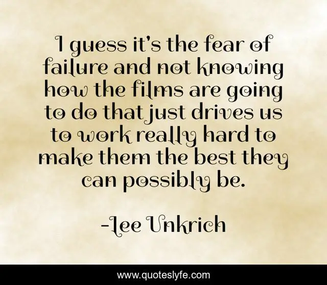 I guess it's the fear of failure and not knowing how the films are going to do that just drives us to work really hard to make them the best they can possibly be.