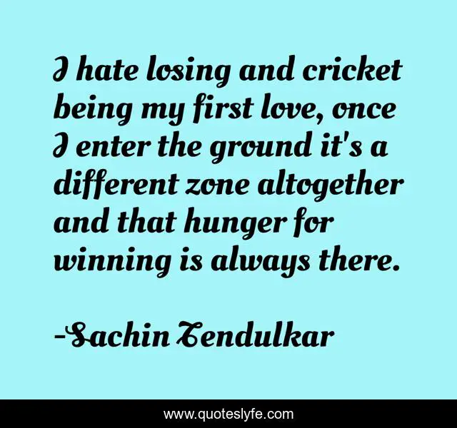I hate losing and cricket being my first love, once I enter the ground it's a different zone altogether and that hunger for winning is always there.