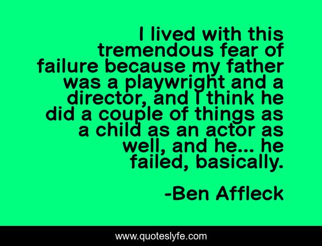 I lived with this tremendous fear of failure because my father was a playwright and a director, and I think he did a couple of things as a child as an actor as well, and he... he failed, basically.
