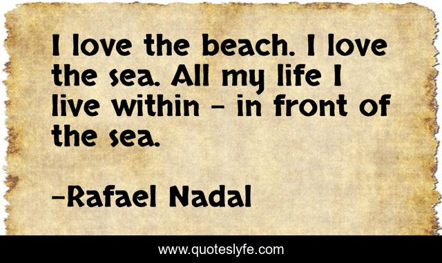 I love the beach. I love the sea. All my life I live within - in front of the sea.