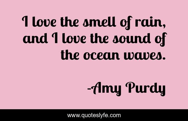I love the smell of rain, and I love the sound of the ocean waves.