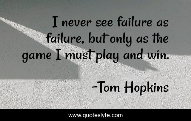 I never see failure as failure, but only as the game I must play and win.