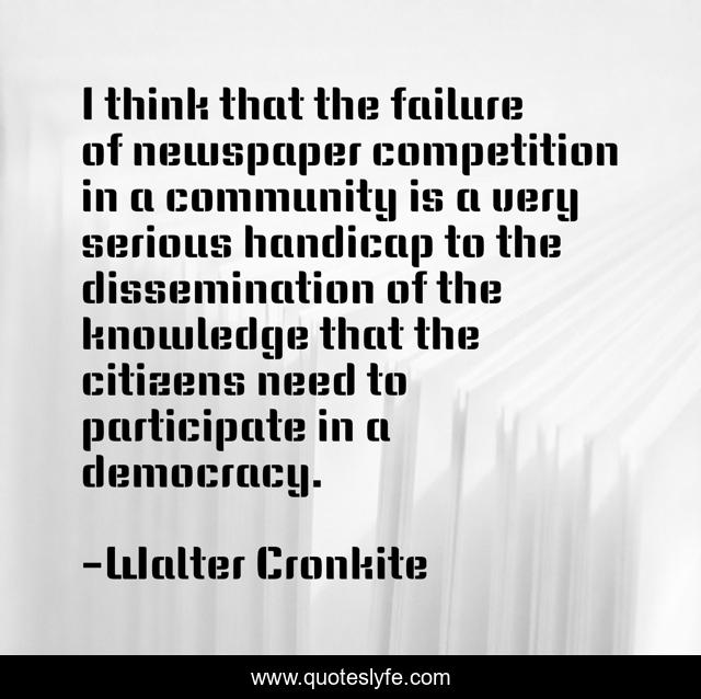 I think that the failure of newspaper competition in a community is a very serious handicap to the dissemination of the knowledge that the citizens need to participate in a democracy.