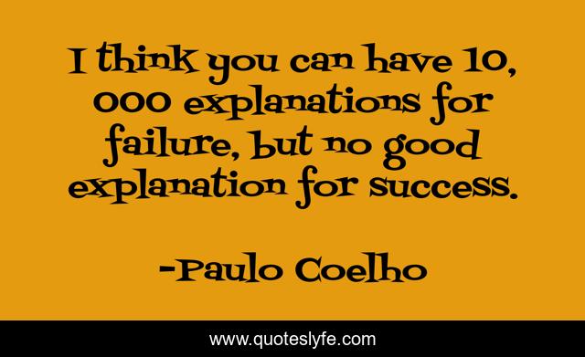 I think you can have 10, 000 explanations for failure, but no good explanation for success.