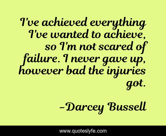 I've achieved everything I've wanted to achieve, so I'm not scared of failure. I never gave up, however bad the injuries got.